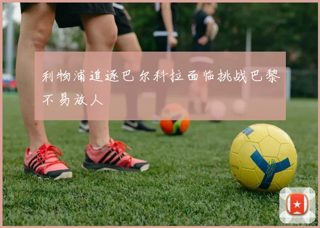 利物浦追逐巴尔科拉面临挑战巴黎不易放人