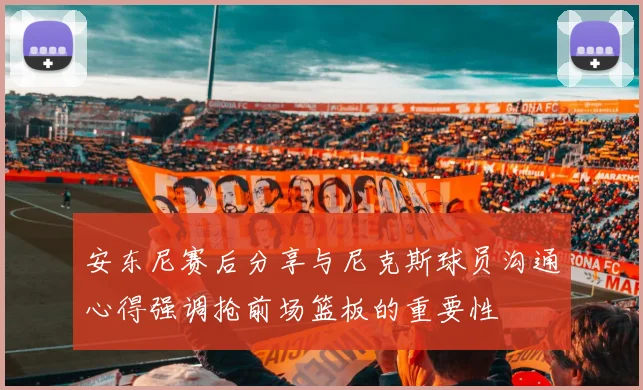 安东尼赛后分享与尼克斯球员沟通心得强调抢前场篮板的重要性