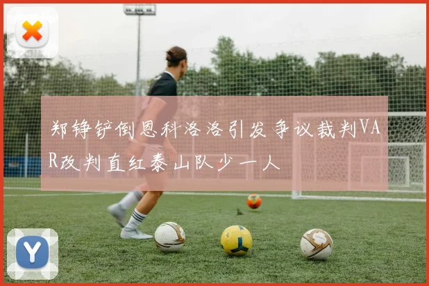 郑铮铲倒恩科洛洛引发争议裁判VAR改判直红泰山队少一人