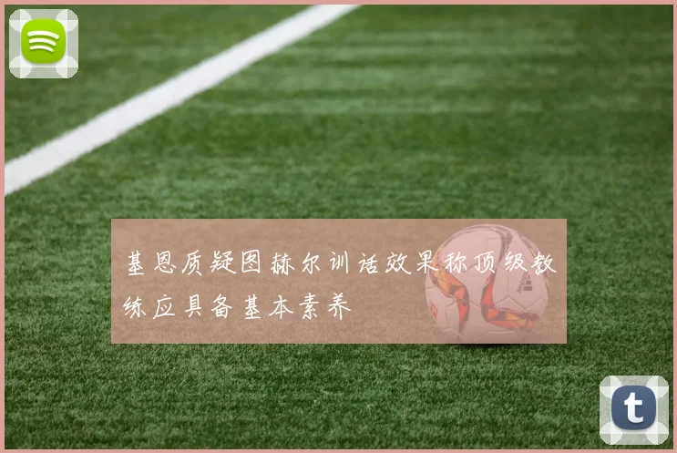 基恩质疑图赫尔训话效果称顶级教练应具备基本素养