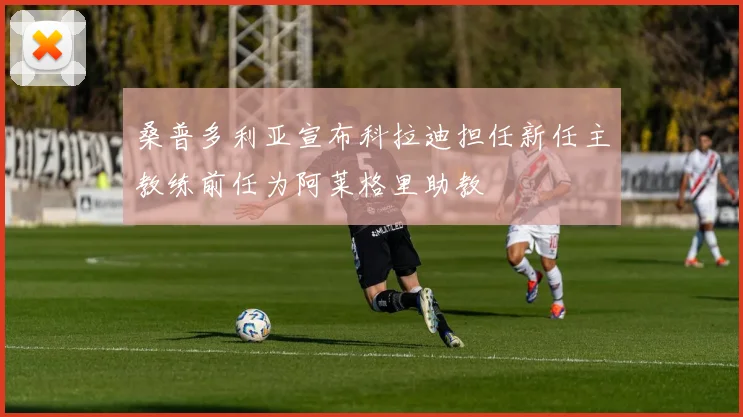 桑普多利亚宣布科拉迪担任新任主教练前任为阿莱格里助教