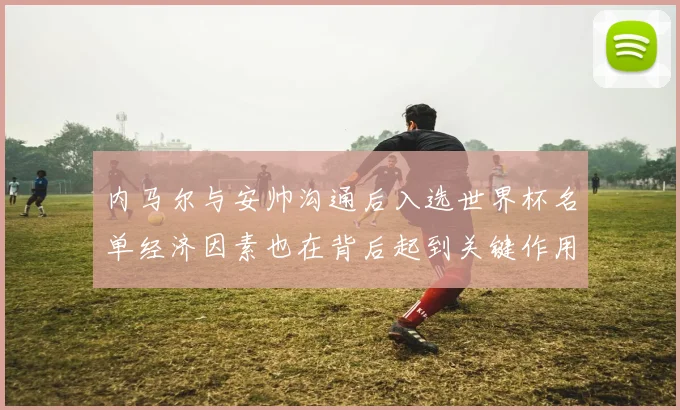 内马尔与安帅沟通后入选世界杯名单经济因素也在背后起到关键作用