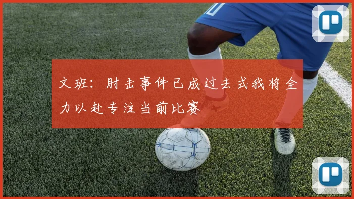 文班：肘击事件已成过去式我将全力以赴专注当前比赛