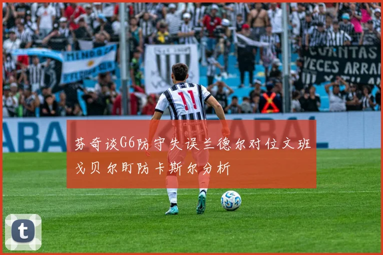 芬奇谈G6防守失误兰德尔对位文班戈贝尔盯防卡斯尔分析