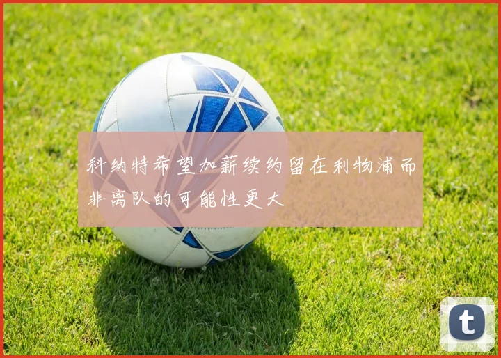 科纳特希望加薪续约留在利物浦而非离队的可能性更大
