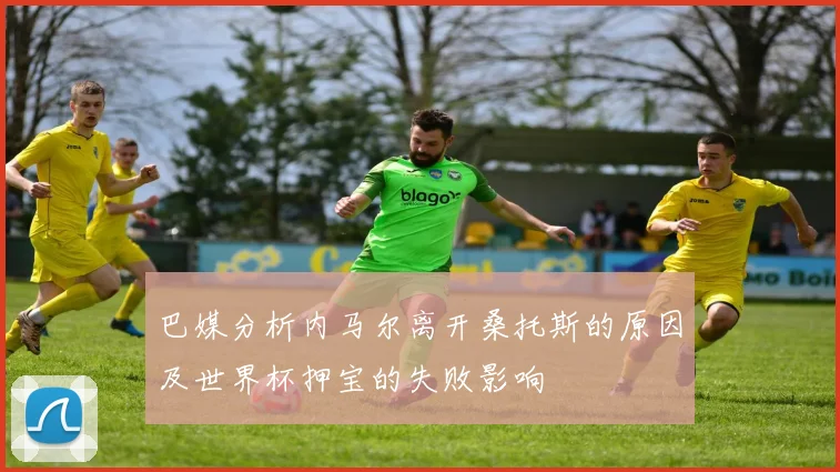 巴媒分析内马尔离开桑托斯的原因及世界杯押宝的失败影响