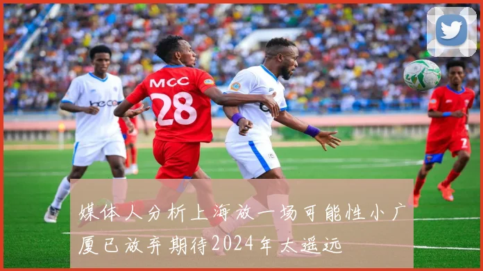 媒体人分析上海放一场可能性小广厦已放弃期待2024年太遥远
