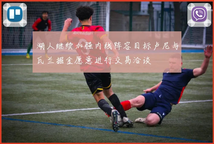 湖人继续加强内线阵容目标卢尼与瓦兰掘金愿意进行交易洽谈