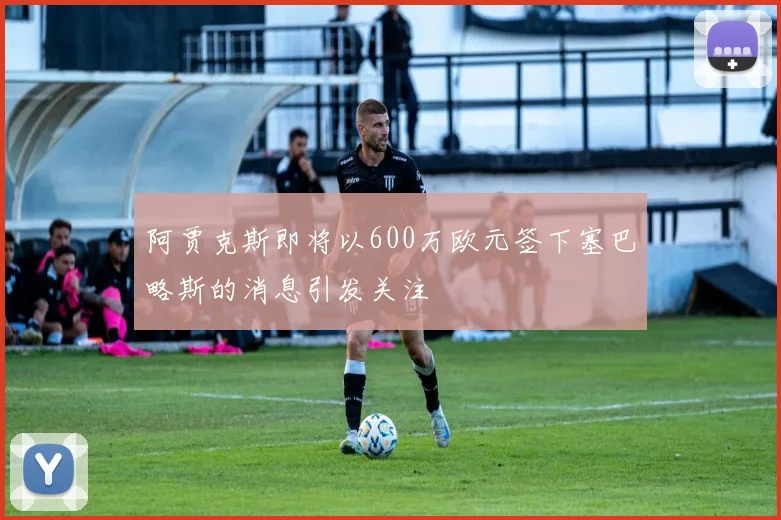 阿贾克斯即将以600万欧元签下塞巴略斯的消息引发关注