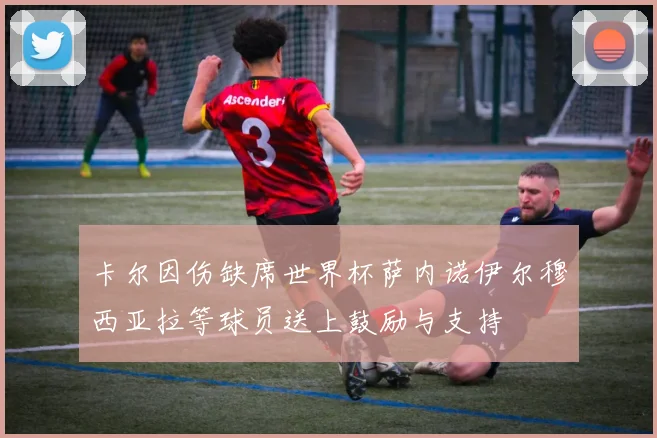 卡尔因伤缺席世界杯萨内诺伊尔穆西亚拉等球员送上鼓励与支持