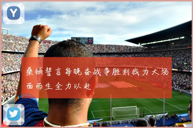 桑顿誓言每晚奋战争胜利我为大场面而生全力以赴