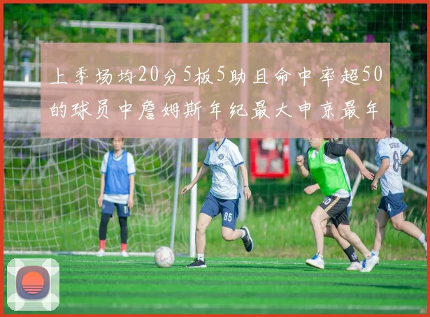 上季场均20分5板5助且命中率超50的球员中詹姆斯年纪最大申京最年轻