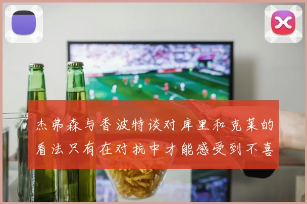 杰弗森与香波特谈对库里和克莱的看法只有在对抗中才能感受到不喜欢