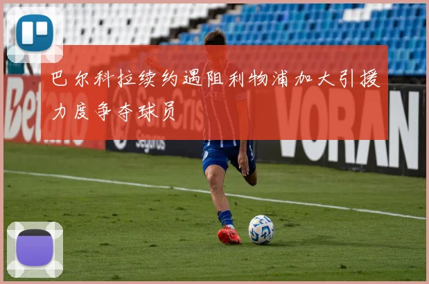 巴尔科拉续约遇阻利物浦加大引援力度争夺球员