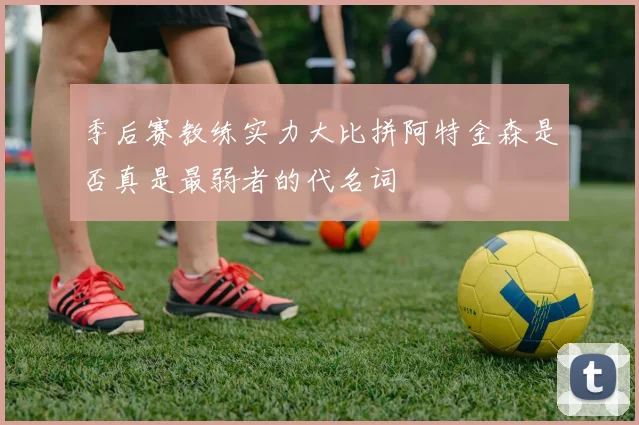 季后赛教练实力大比拼阿特金森是否真是最弱者的代名词
