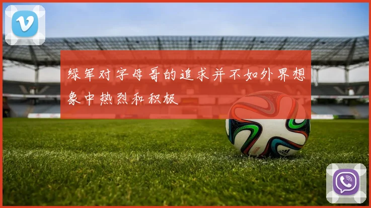 绿军对字母哥的追求并不如外界想象中热烈和积极