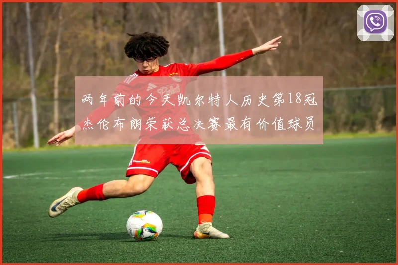 两年前的今天凯尔特人历史第18冠杰伦布朗荣获总决赛最有价值球员