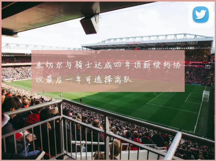 米切尔与骑士达成四年顶薪续约协议最后一年可选择离队