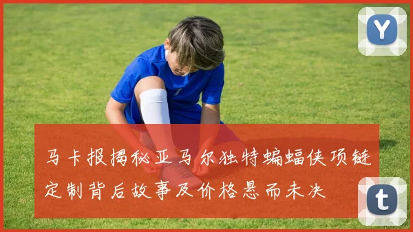 马卡报揭秘亚马尔独特蝙蝠侠项链定制背后故事及价格悬而未决