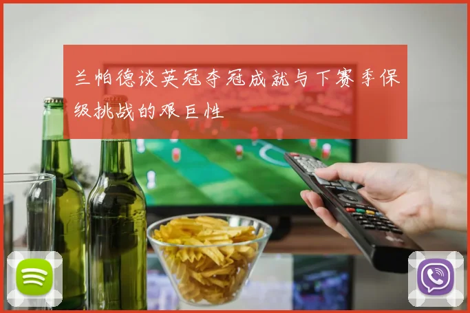 兰帕德谈英冠夺冠成就与下赛季保级挑战的艰巨性