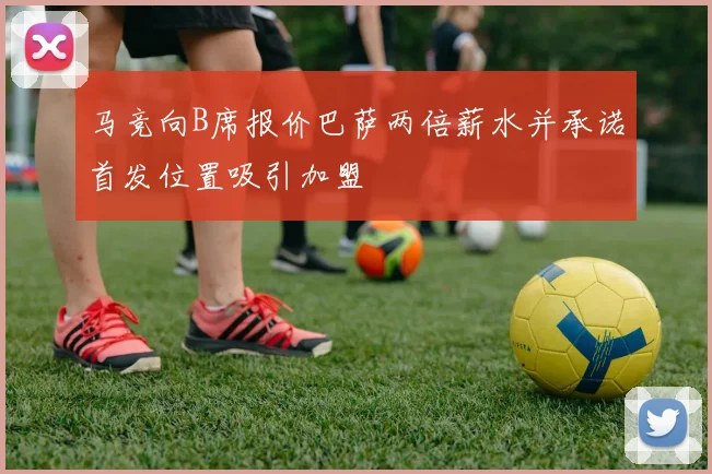马竞向B席报价巴萨两倍薪水并承诺首发位置吸引加盟