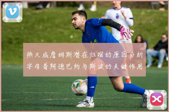 热火成詹姆斯潜在归宿的原因分析字母哥阿德巴约与斯波的关键作用
