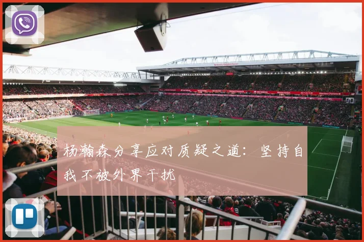 杨瀚森分享应对质疑之道：坚持自我不被外界干扰
