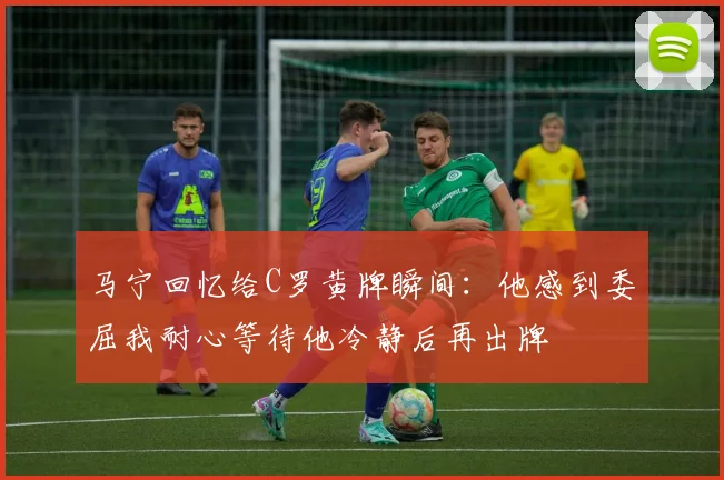马宁回忆给C罗黄牌瞬间：他感到委屈我耐心等待他冷静后再出牌