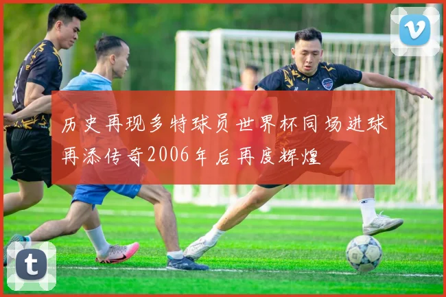 历史再现多特球员世界杯同场进球再添传奇2006年后再度辉煌