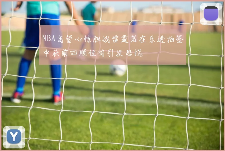 NBA高管心惊胆战雷霆若在乐透抽签中获前四顺位将引发恐慌