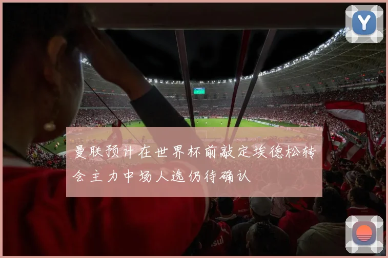 曼联预计在世界杯前敲定埃德松转会主力中场人选仍待确认