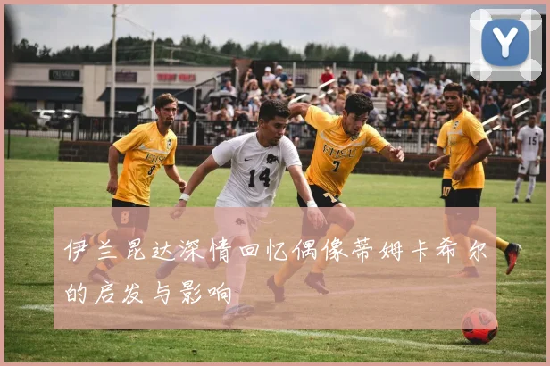 伊兰昆达深情回忆偶像蒂姆卡希尔的启发与影响