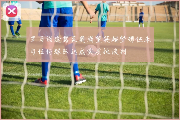 罗马诺透露莱奥渴望英超梦想但未与任何球队达成实质性谈判