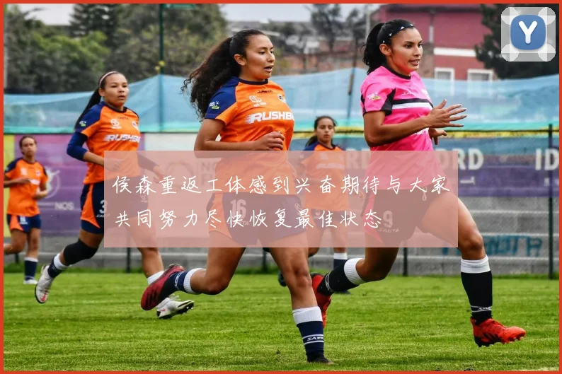 侯森重返工体感到兴奋期待与大家共同努力尽快恢复最佳状态