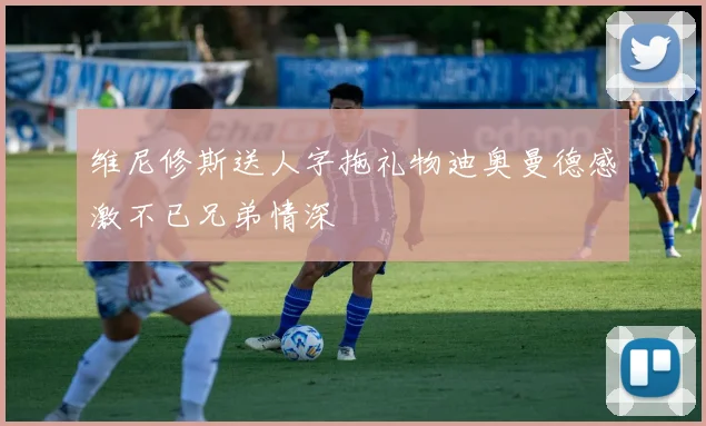 维尼修斯送人字拖礼物迪奥曼德感激不已兄弟情深