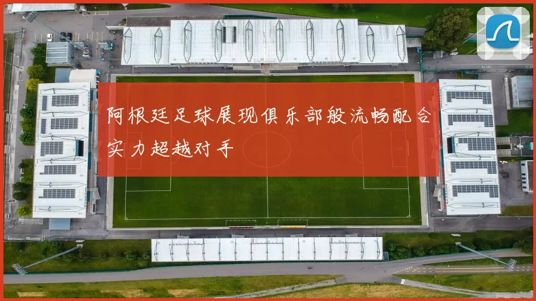 阿根廷足球展现俱乐部般流畅配合实力超越对手