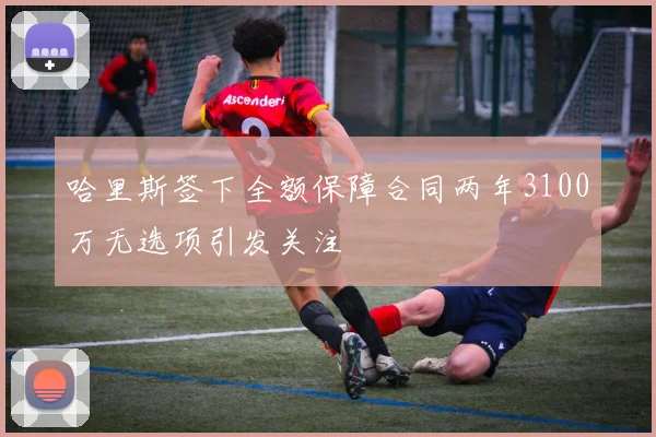 哈里斯签下全额保障合同两年3100万无选项引发关注