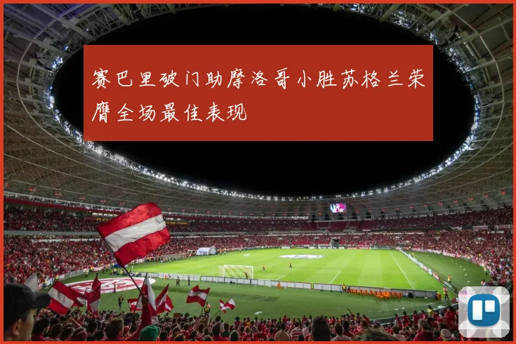 赛巴里破门助摩洛哥小胜苏格兰荣膺全场最佳表现